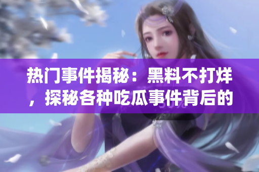 热门事件揭秘：黑料不打烊，探秘各种吃瓜事件背后的故事(1)