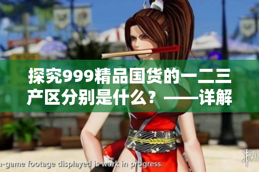 探究999精品国货的一二三产区分别是什么？——详解区别与特点