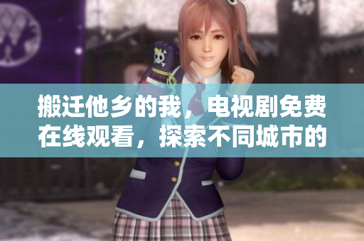 搬迁他乡的我，电视剧免费在线观看，探索不同城市的生活。