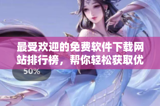 最受欢迎的免费软件下载网站排行榜，帮你轻松获取优质软件