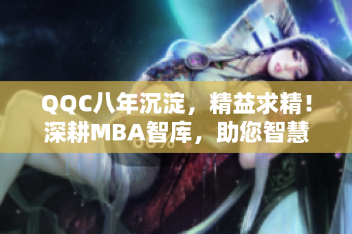 QQC八年沉淀，精益求精！深耕MBA智库，助您智慧飞跃