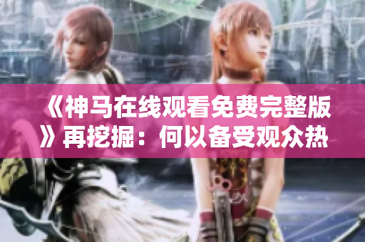 《神马在线观看免费完整版》再挖掘：何以备受观众热爱？