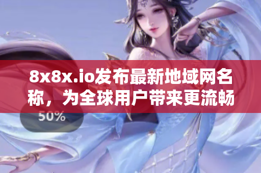 8x8x.io发布最新地域网名称，为全球用户带来更流畅网络体验