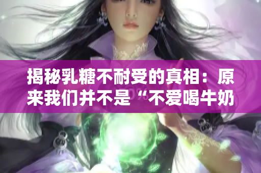 揭秘乳糖不耐受的真相：原来我们并不是“不爱喝牛奶”！