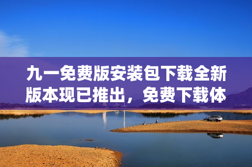 九一免费版安装包下载全新版本现已推出，免费下载体验等你来！(1)