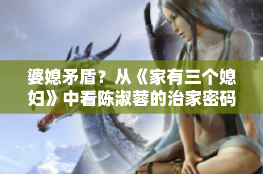 婆媳矛盾？从《家有三个媳妇》中看陈淑蓉的治家密码