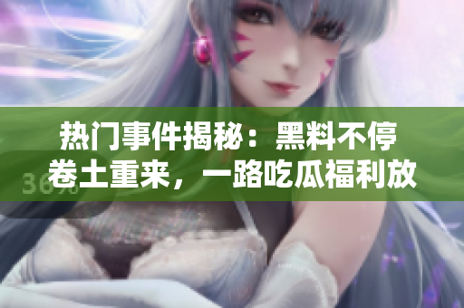 热门事件揭秘：黑料不停 卷土重来，一路吃瓜福利放送