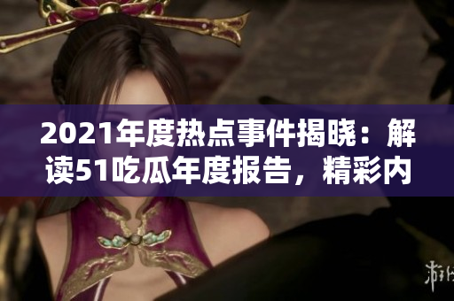 2021年度热点事件揭晓：解读51吃瓜年度报告，精彩内幕披露！