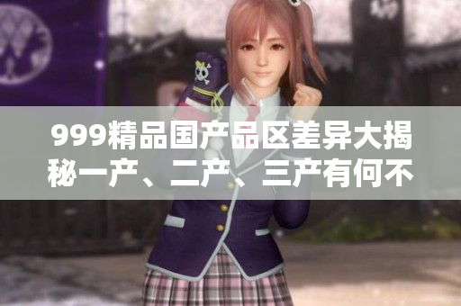 999精品国产品区差异大揭秘一产、二产、三产有何不同？