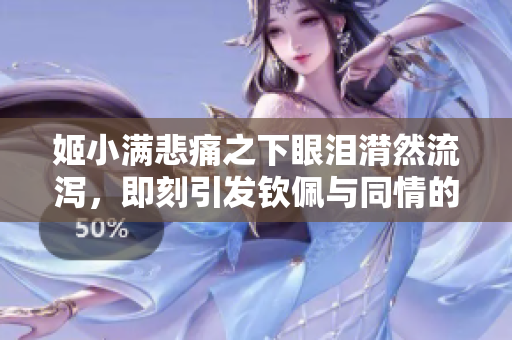 姬小满悲痛之下眼泪潸然流泻，即刻引发钦佩与同情的高清瞬间