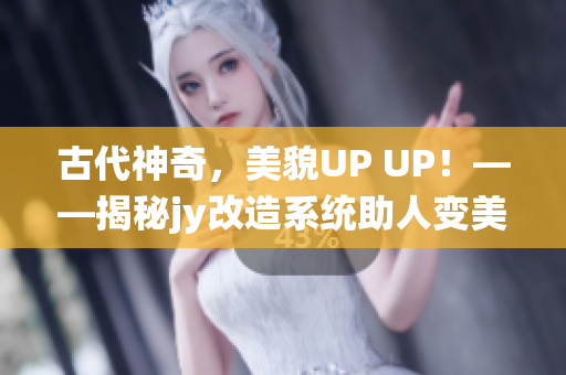 古代神奇，美貌UP UP！——揭秘jy改造系统助人变美的传说