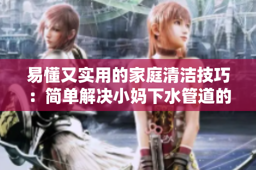 易懂又实用的家庭清洁技巧：简单解决小妈下水管道的疏通问题