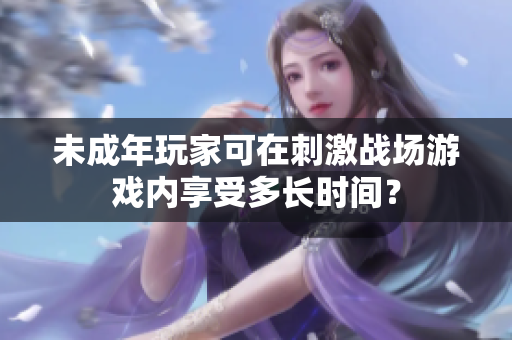 未成年玩家可在刺激战场游戏内享受多长时间？
