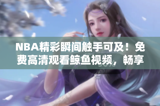 NBA精彩瞬间触手可及！免费高清观看鲸鱼视频，畅享篮球盛宴！