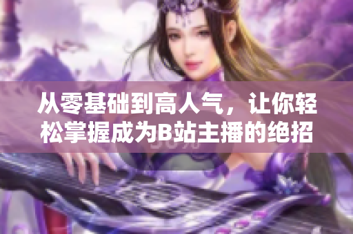 从零基础到高人气，让你轻松掌握成为B站主播的绝招