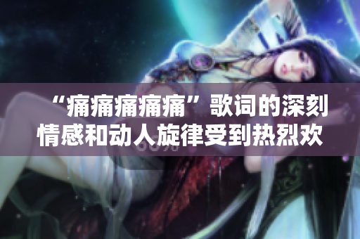 “痛痛痛痛痛”歌词的深刻情感和动人旋律受到热烈欢迎