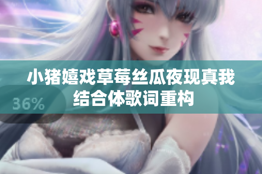小猪嬉戏草莓丝瓜夜现真我 结合体歌词重构
