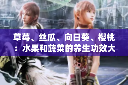 草莓、丝瓜、向日葵、樱桃：水果和蔬菜的养生功效大揭秘(1)