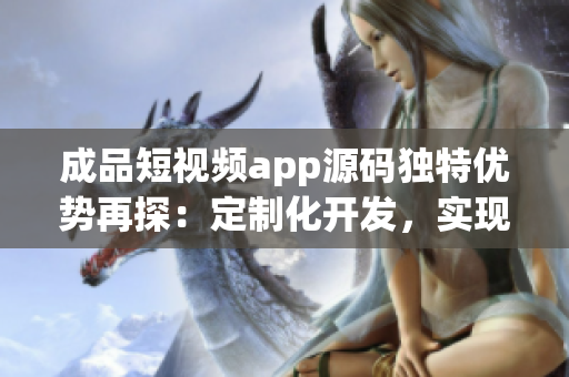 成品短视频app源码独特优势再探：定制化开发，实现个性化需求