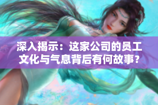 深入揭示：这家公司的员工文化与气息背后有何故事？