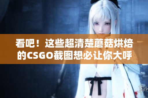 看吧！这些超清楚蘑菇烘焙的CSGO截图想必让你大呼过瘾！