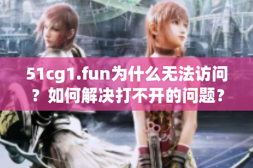 51cg1.fun为什么无法访问？如何解决打不开的问题？