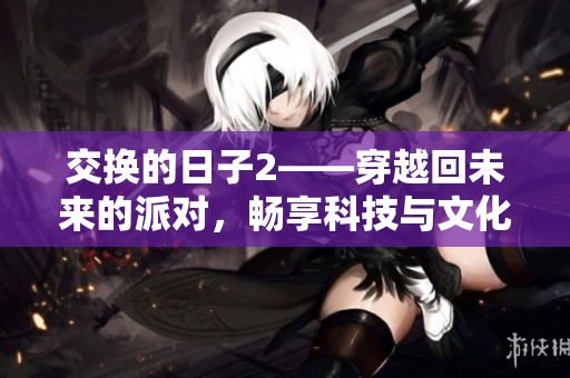 交换的日子2——穿越回未来的派对，畅享科技与文化的盛宴！