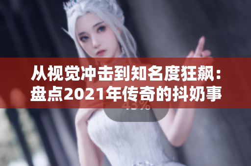从视觉冲击到知名度狂飙：盘点2021年传奇的抖奶事件