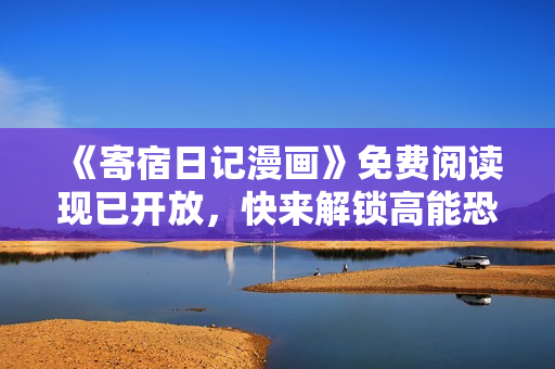 《寄宿日记漫画》免费阅读现已开放，快来解锁高能恐怖悬疑！