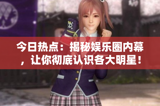 今日热点：揭秘娱乐圈内幕，让你彻底认识各大明星！