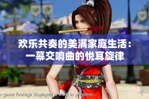 欢乐共奏的美满家庭生活：一幕交响曲的悦耳旋律