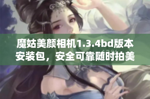 魔姑美颜相机1.3.4bd版本安装包，安全可靠随时拍美照(1)