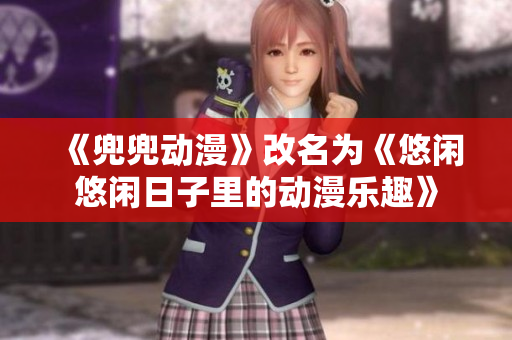 《兜兜动漫》改名为《悠闲悠闲日子里的动漫乐趣》