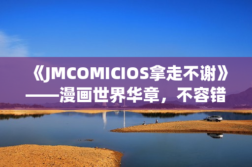 《JMCOMICIOS拿走不谢》——漫画世界华章，不容错过