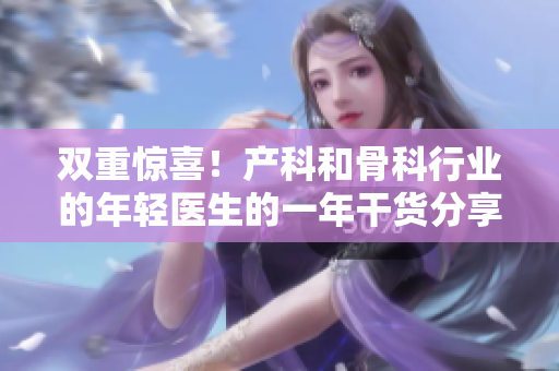 双重惊喜！产科和骨科行业的年轻医生的一年干货分享，免费阅读！
