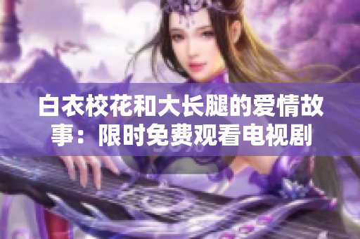 白衣校花和大长腿的爱情故事：限时免费观看电视剧