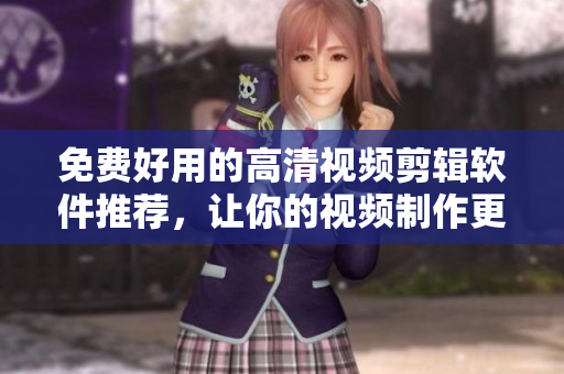 免费好用的高清视频剪辑软件推荐，让你的视频制作更加轻松！