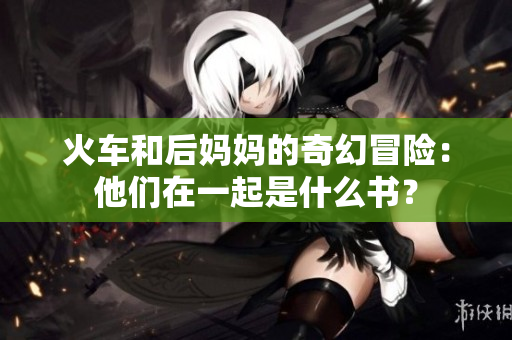 火车和后妈妈的奇幻冒险：他们在一起是什么书？