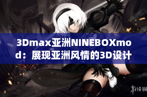 3Dmax亚洲NINEBOXmod：展现亚洲风情的3D设计杰作(1)