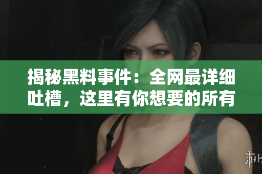 揭秘黑料事件：全网最详细吐槽，这里有你想要的所有资源！