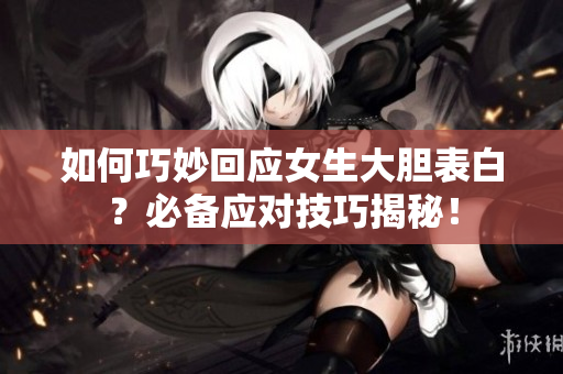 如何巧妙回应女生大胆表白？必备应对技巧揭秘！