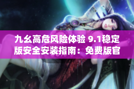 九幺高危风险体验 9.1稳定版安全安装指南：免费版官方步骤详解(1)