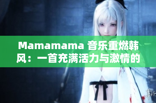 Mamamama 音乐重燃韩风：一首充满活力与激情的新歌！