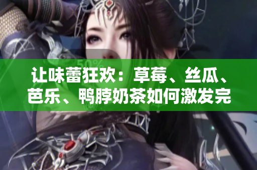 让味蕾狂欢：草莓、丝瓜、芭乐、鸭脖奶茶如何激发完美口感