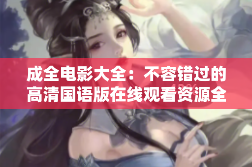 成全电影大全：不容错过的高清国语版在线观看资源全面盘点
