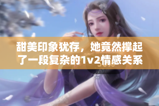 甜美印象犹存，她竟然撑起了一段复杂的1v2情感关系