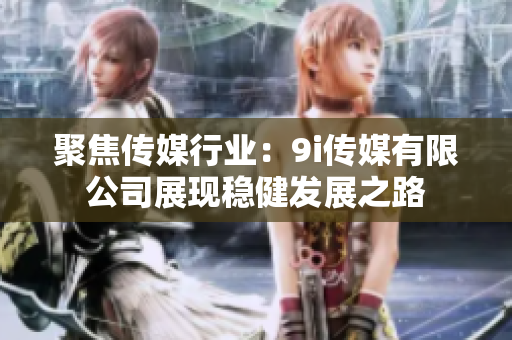 聚焦传媒行业：9i传媒有限公司展现稳健发展之路