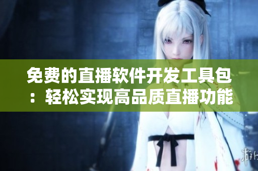 免费的直播软件开发工具包：轻松实现高品质直播功能
