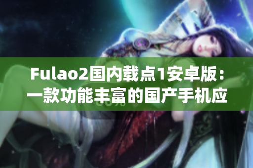 Fulao2国内载点1安卓版：一款功能丰富的国产手机应用的特色介绍(1)