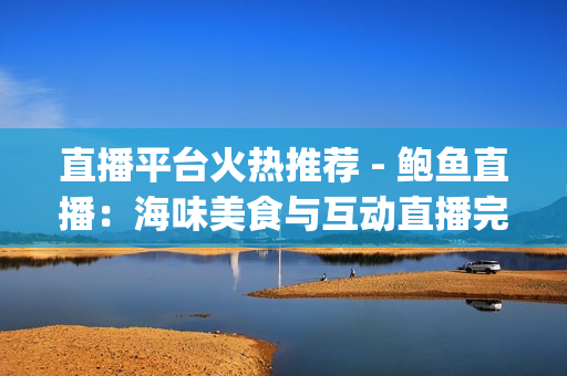 直播平台火热推荐 - 鲍鱼直播：海味美食与互动直播完美结合(1)